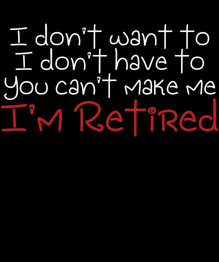 I Dont Want To You Cant Make Me Im Retired Funny Stuff Funny Retirement ...