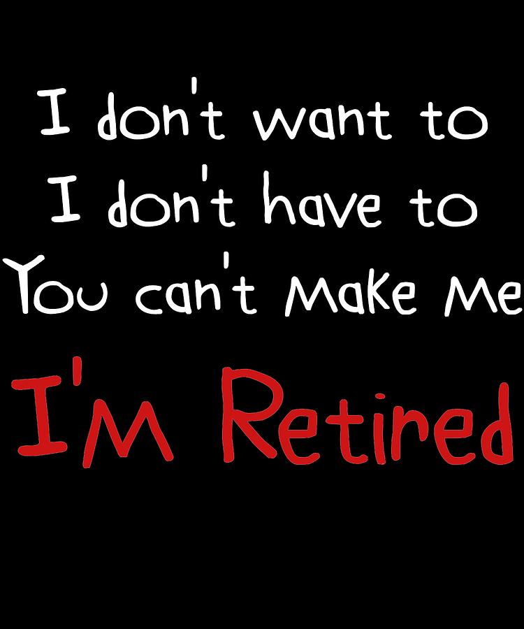 I Dont Want To You Cant Make Me Im Retired Great Gift Idea Funny ...