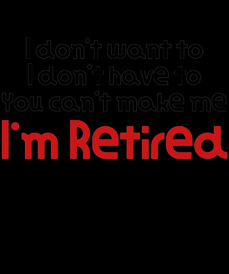 I Dont Want To You Cant Make Me Im Retired Hilarious Gift Funny 