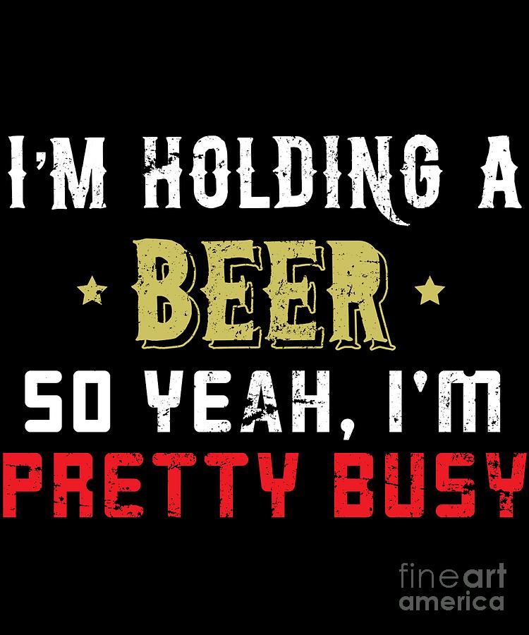 Im Holding A Beer So Yeah Im Pretty Busy Digital Art by Jose O - Fine ...