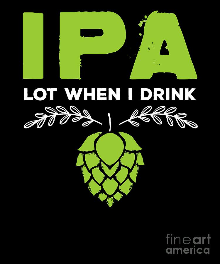 Ipa Lot When I Drink Funny Beer Drinkers Digital Art By The Perfect Presents 9846