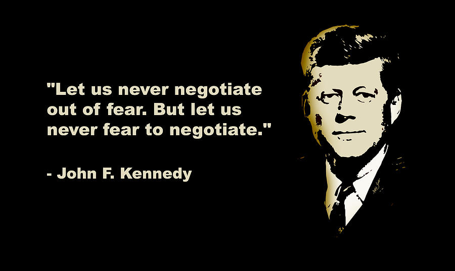 Let us never negotiate out of fear. But let us never fear to negotiate ...