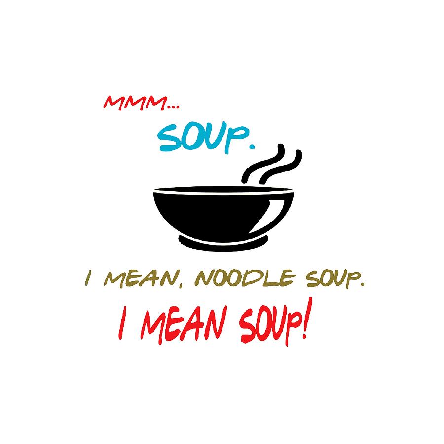 Mmm soup, I mean noodle soup. I MEAN SOUP. Friends, the one with Joey's ...