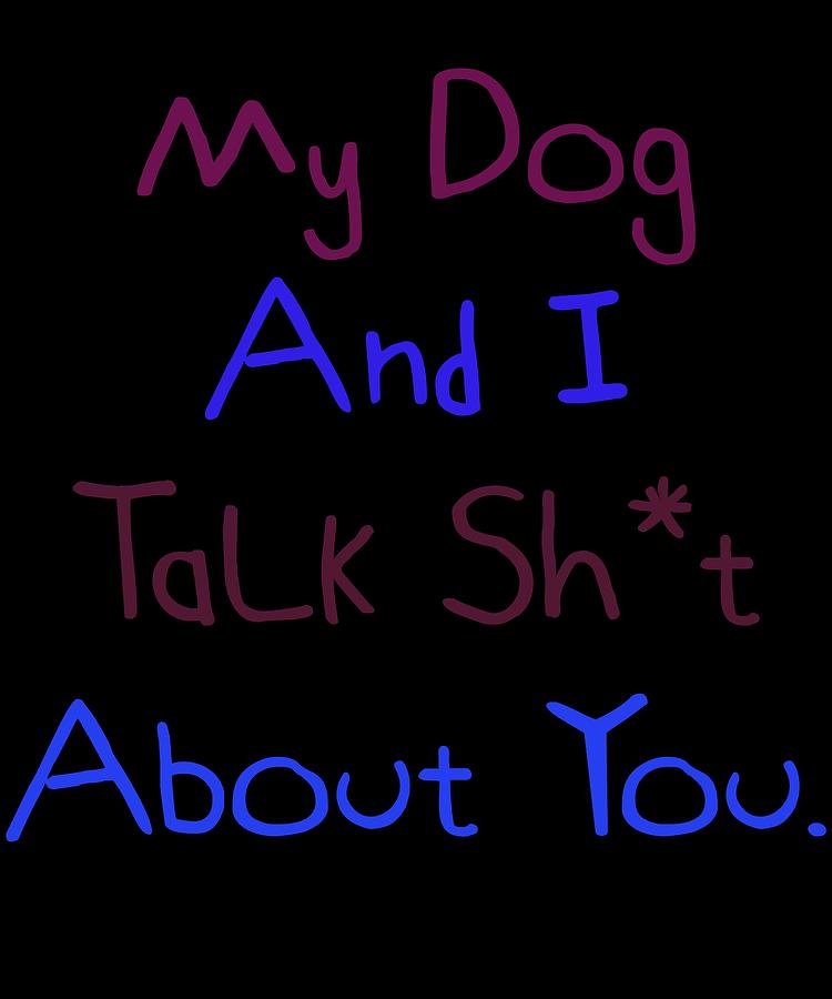 My Dog And I Talk Sht About You Very Funny Dog Gift Idea Digital Art by  DogBoo - Fine Art America