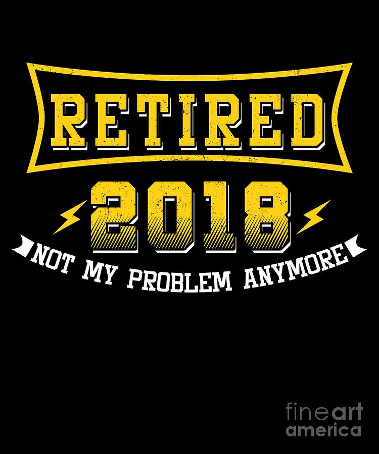 Retired Digital Art - Retired 2018 Not My Problem Anymore Retirees Retirement Veterans Gift by Thomas Larch