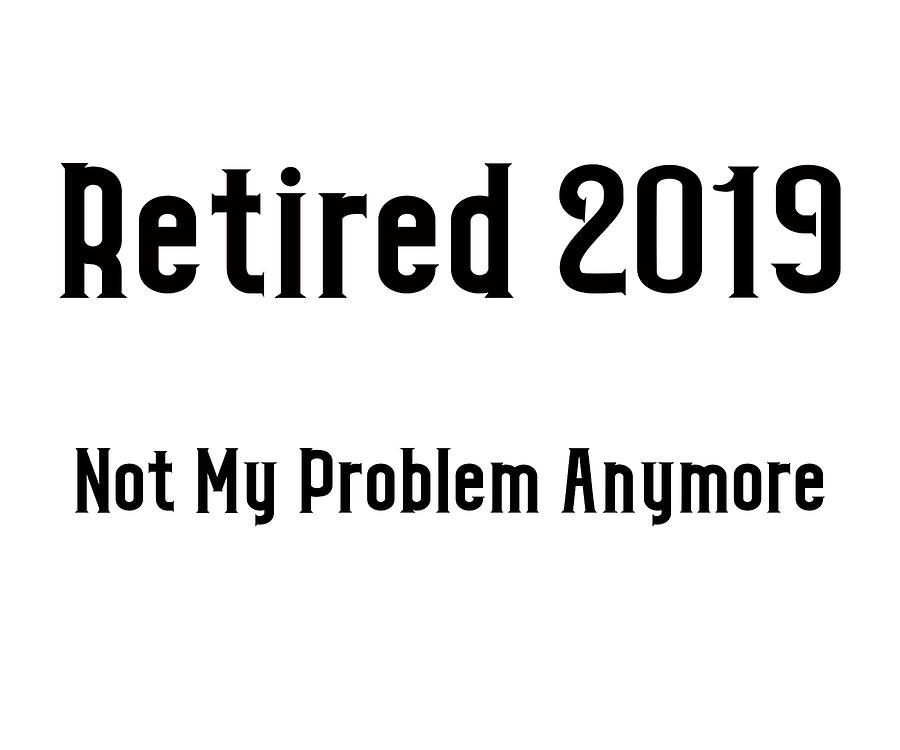 Retired 2019 Not My Problem Anymore Digital Art by Product Pics