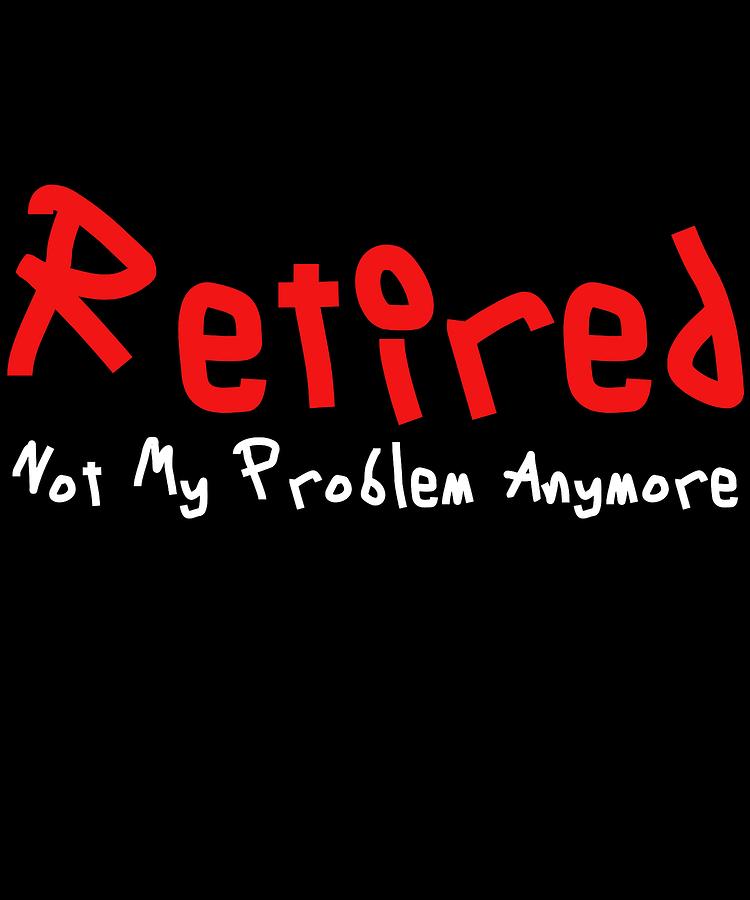 Old Digital Art - Retired Not My Problem Anymore Funny Gift Funny Retirement Gift by DogBoo