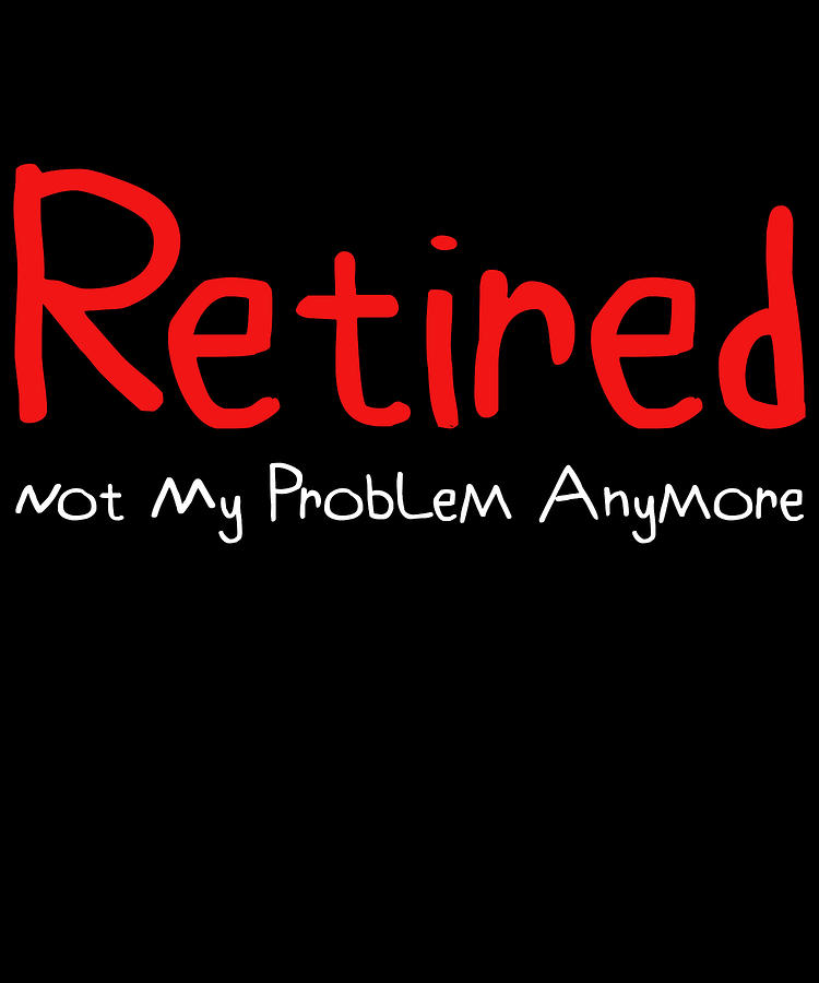 Old Digital Art - Retired Not My Problem Anymore Funny Stuff Funny Retirement Gift by DogBoo