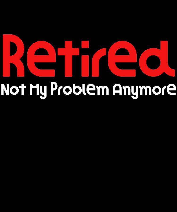 Old Digital Art - Retired Not My Problem Anymore Great Gift Idea Funny Retirement Gift by DogBoo
