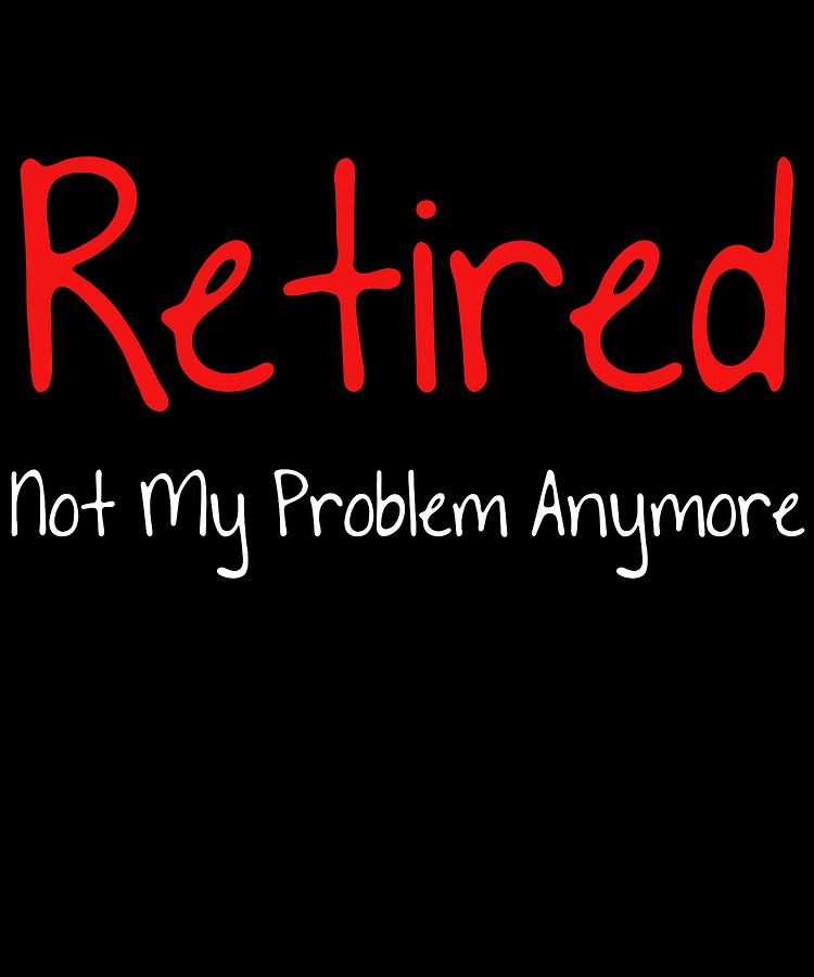 Old Digital Art - Retired Not My Problem Anymore Hilarious Gift Idea Funny Retirement Gift by DogBoo