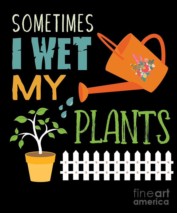 Sometimes I Wet My Plants Funny Gardening Digital Art by GDLife Designs -  Fine Art America