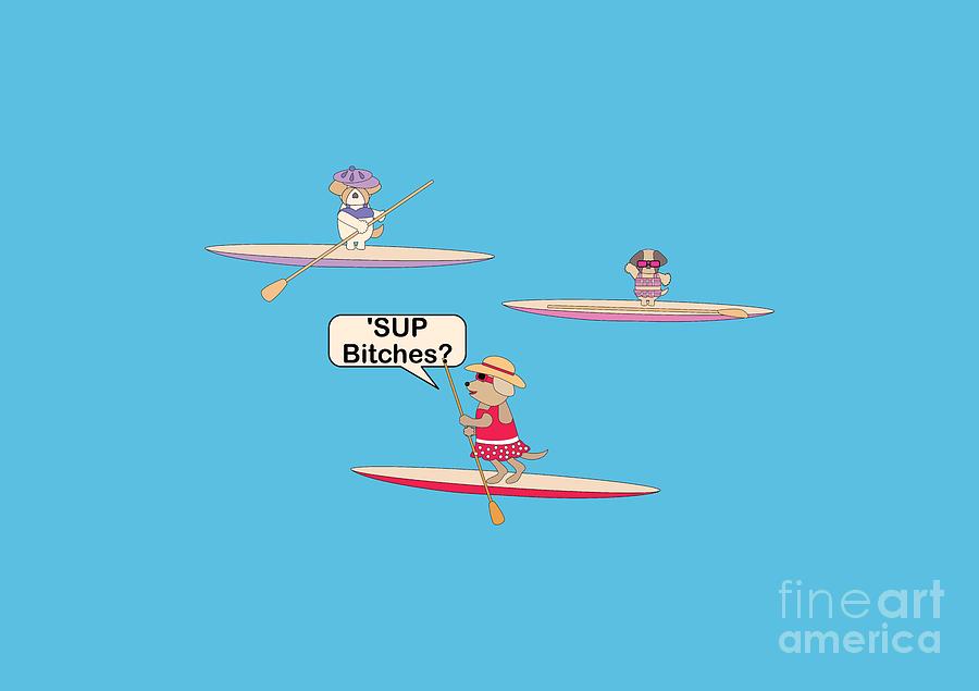 SUP Bitches? by Barefoot Bodeez Art SUP Bitches? by Barefoot Bodeez Art