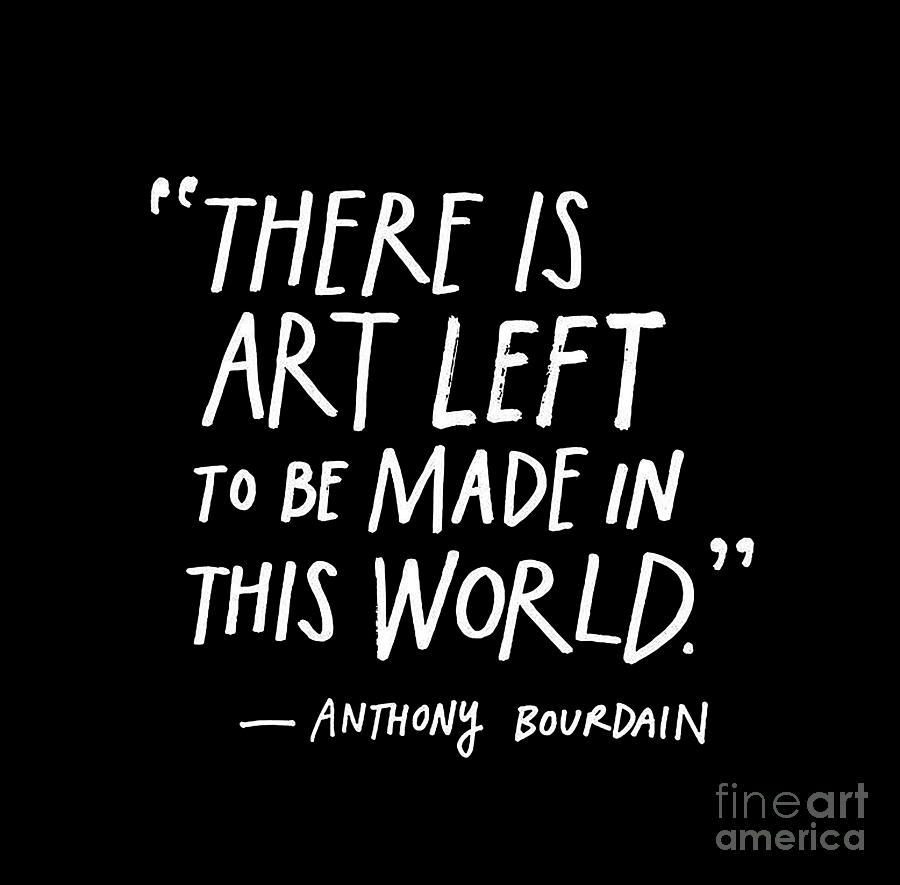 Anthony Bourdain Digital Art - There Is Art Left To Be Made In This World by Anthony Bourdain