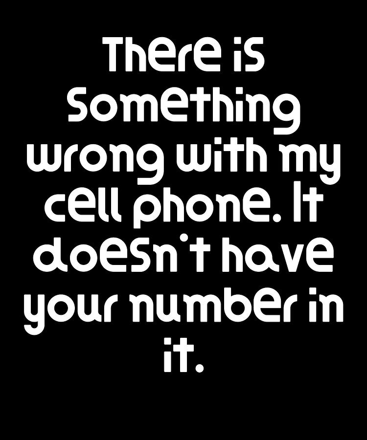 There is something wrong with my cell phone It doesnt have your number ...