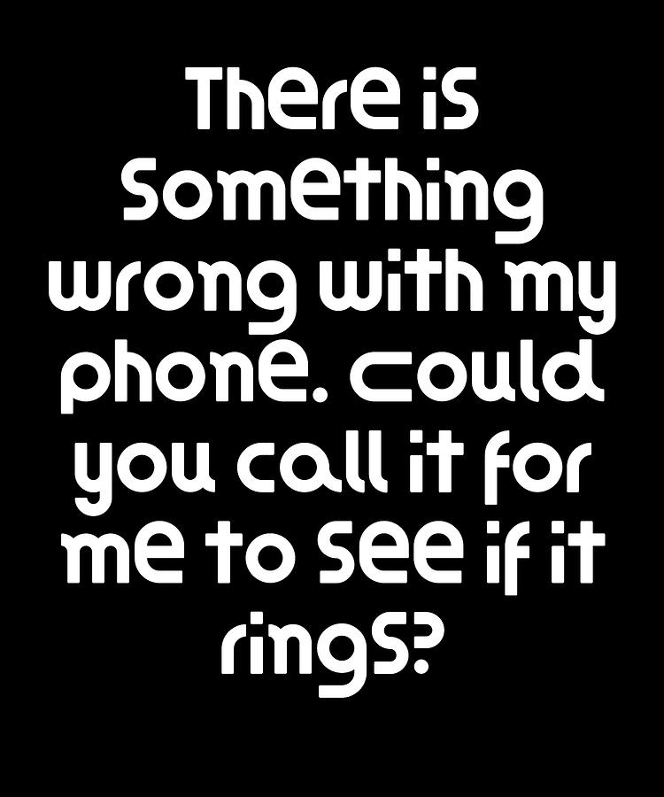 There is something wrong with my phone Could you call it for me to see ...
