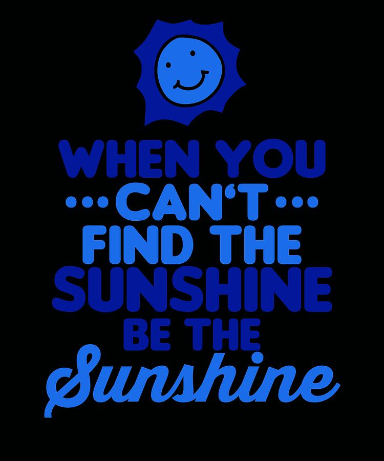 When You Cant Find The Sunshine Be the Sunshine Blue Digital Art by ...