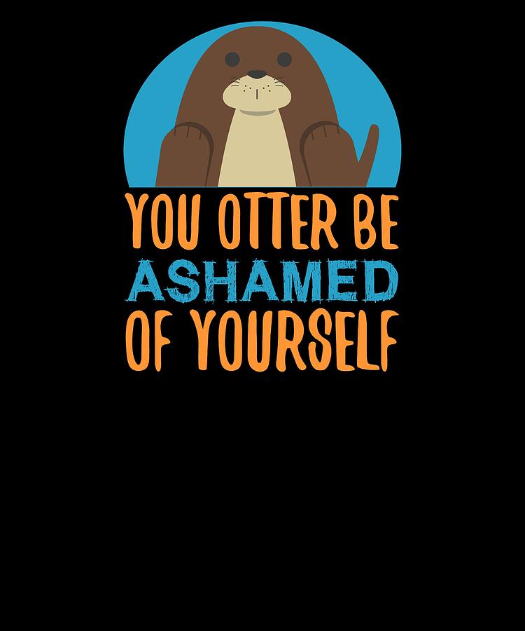 You Otter Be Ashamed Of Yourself Digital Art by Kaylin Watchorn