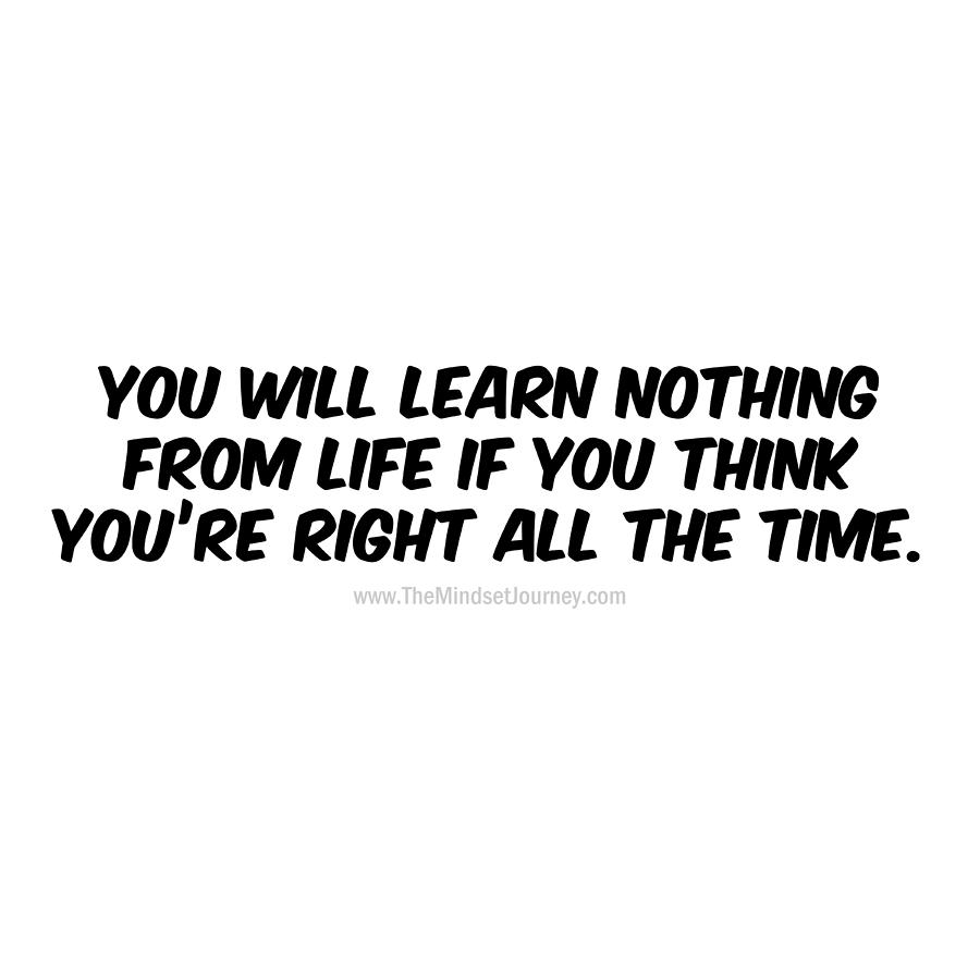 You will learn nothing from life if you think you're right all the time ...