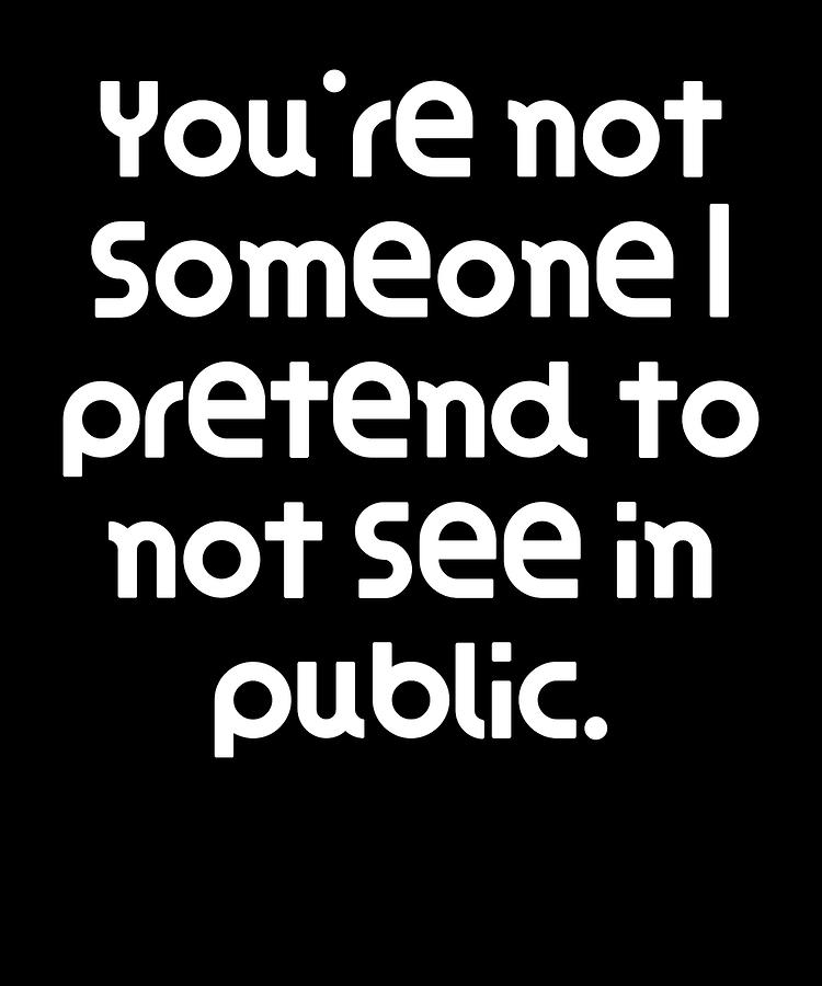 Youre not someone I pretend to not see in public Digital Art by DogBoo ...