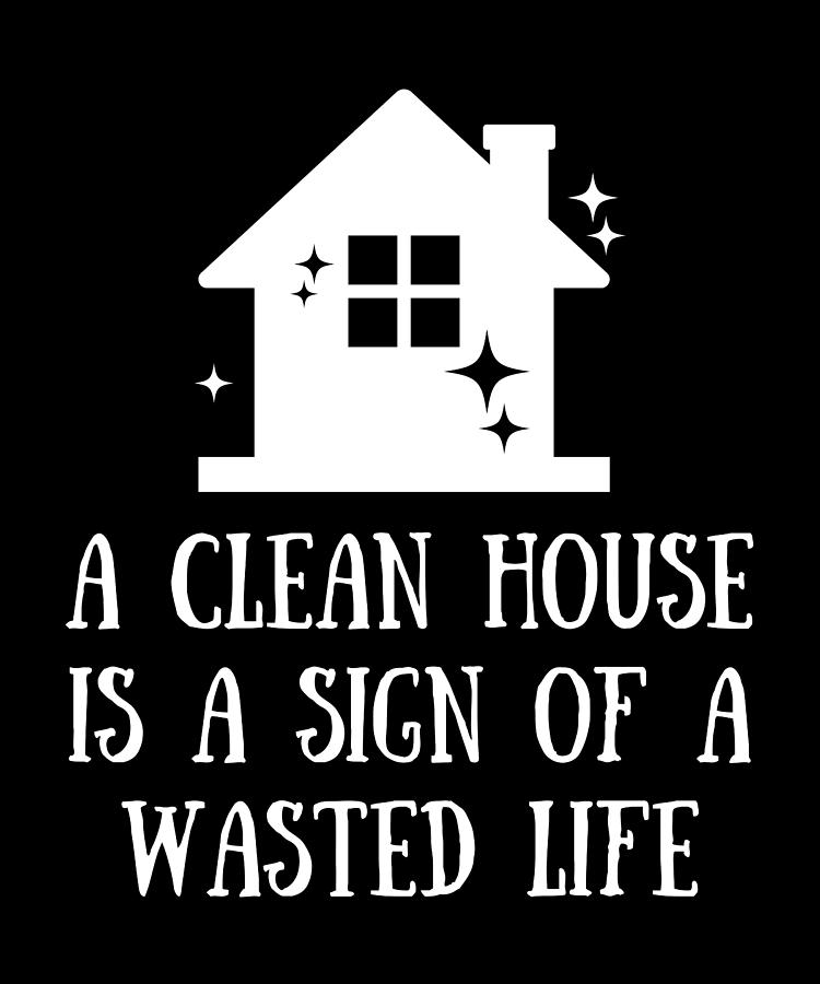 A clean house is a sign of a wasted life Digital Art by Things I Need ...