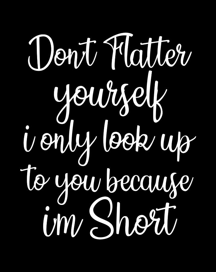 Don'T Flatter Yourself Only Look Up To You Because I'M Short Digital ...