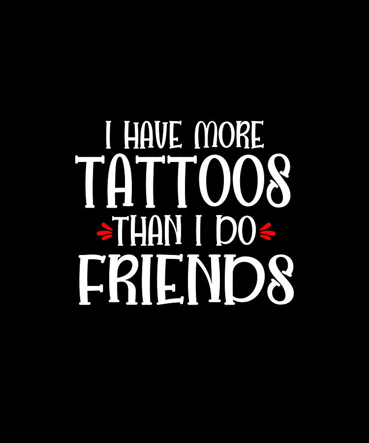 I got more tattoos than i do friends
