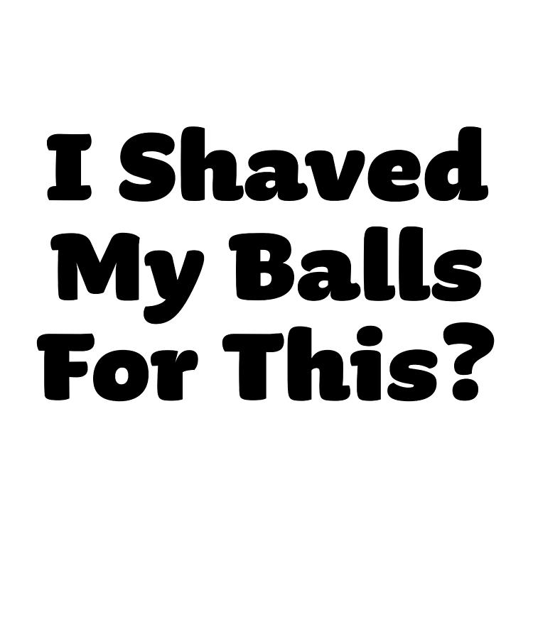 I Shaved My Balls For This Funny T Digital Art By P A Fine Art America 6922