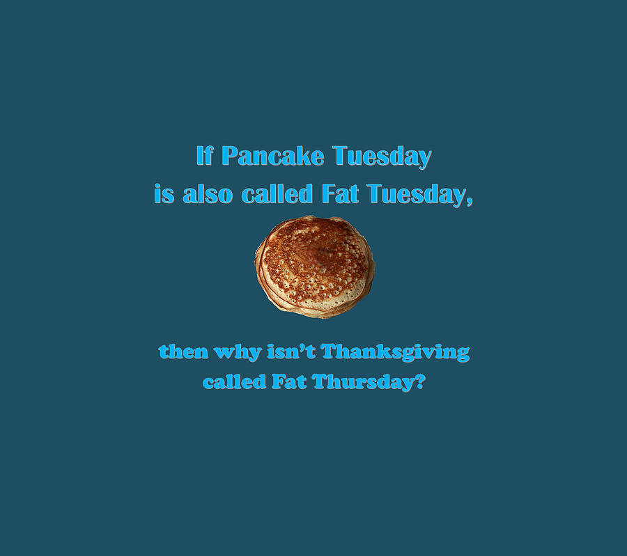 If Pancake Tuesday is also called Fat Tuesday, then why isnt Thanksgiving called Fat Thursday? with #2 Digital Art by Ali Baucom