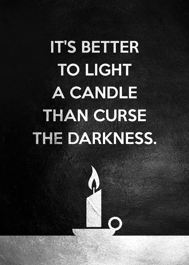 It is better to light a candle than curse the darkness. Chinese Proverb ...