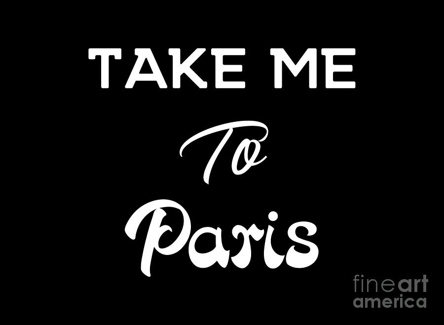 Take Me To Paris, Paris T-shirt, Gift Shirt, Women or unisex, Souvenir, Paris slogan t shirt, Ladies #1 Digital Art by David Millenheft