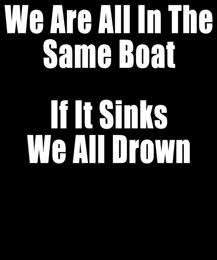 We Are All In The Same Boat If It Sinks We All Drown Motivational ...