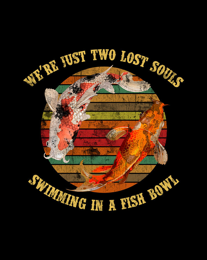 2 lost souls swimming in a fish bowl