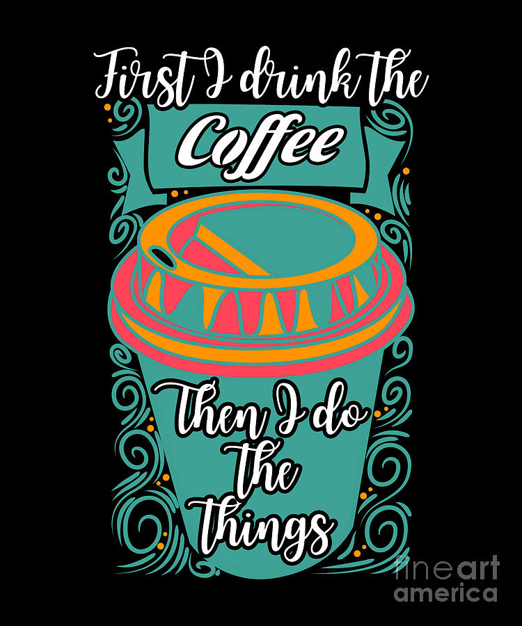 First I Drink the Coffee Then I Do the Things Digital Art by Baby Grass ...