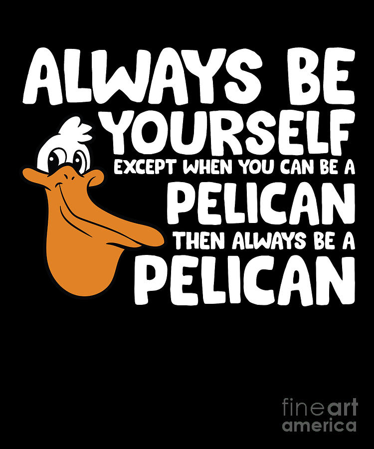 https://images.fineartamerica.com/images/artworkimages/mediumlarge/3/2-always-be-yourself-unless-you-can-be-a-pelican-eq-designs.jpg