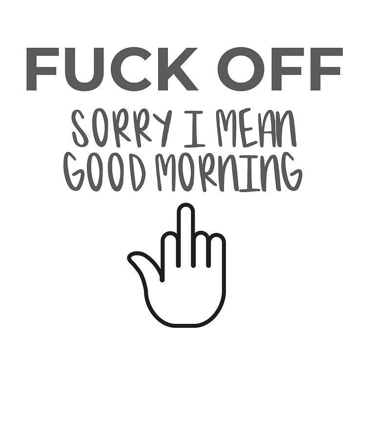 Fuck Off Sorry I Mean Good Morning Adult Novelty Humor Gift Coffee Mug by  James C - Fine Art America