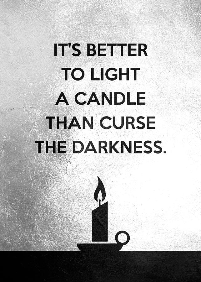 It is better to light a candle than curse the darkness. Chinese Proverb ...