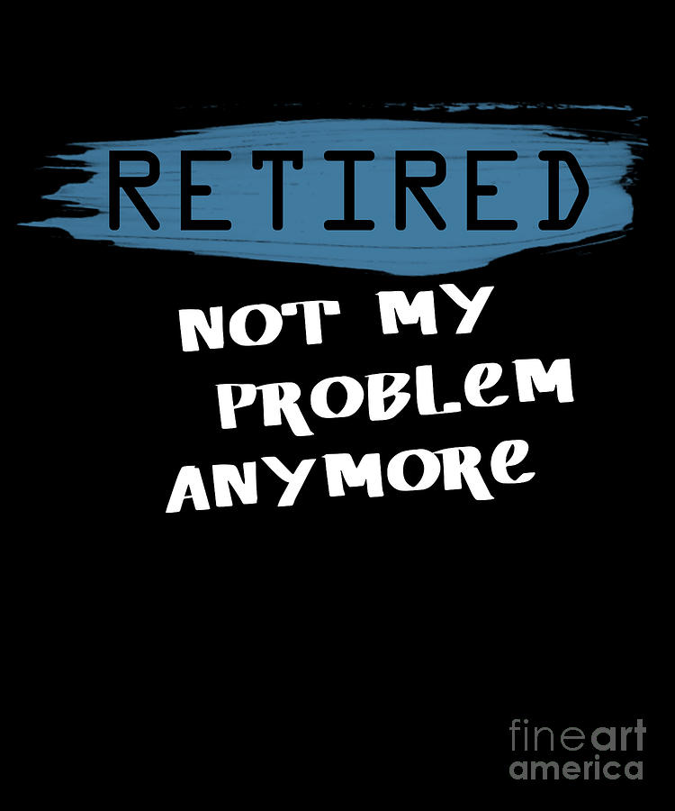 Retired Not My Problem Anymore Retirement Digital Art by Thomas Larch ...