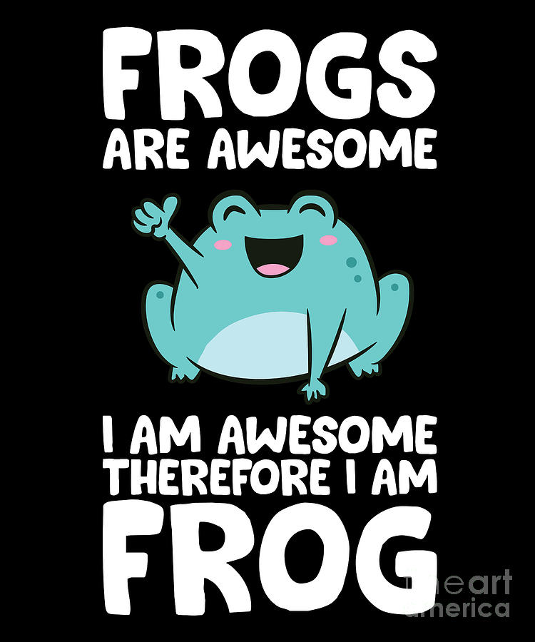 Frogs Are Awesome Im Awesome Therefore I Am A Frog Digital Art by EQ ...