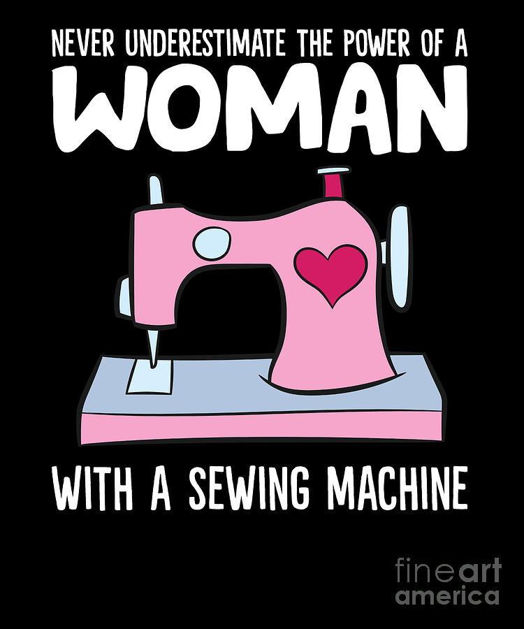 Never Underestimate the Power of a Woman and Her Sewing Machine