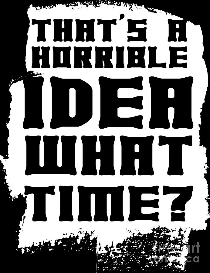 Thats A Horrible Idea What Time Funny Gift Digital Art by Haselshirt - Fine  Art America