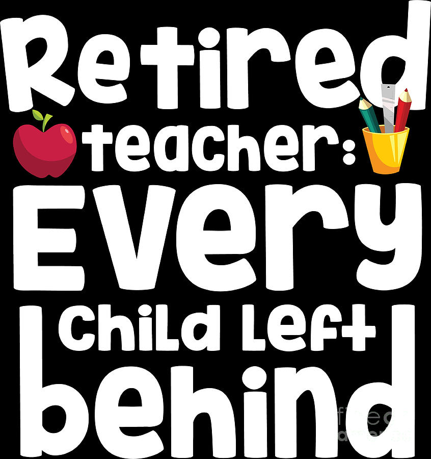 Retired Teacher Every Child Left Behind Retiree Gift Digital Art by ...