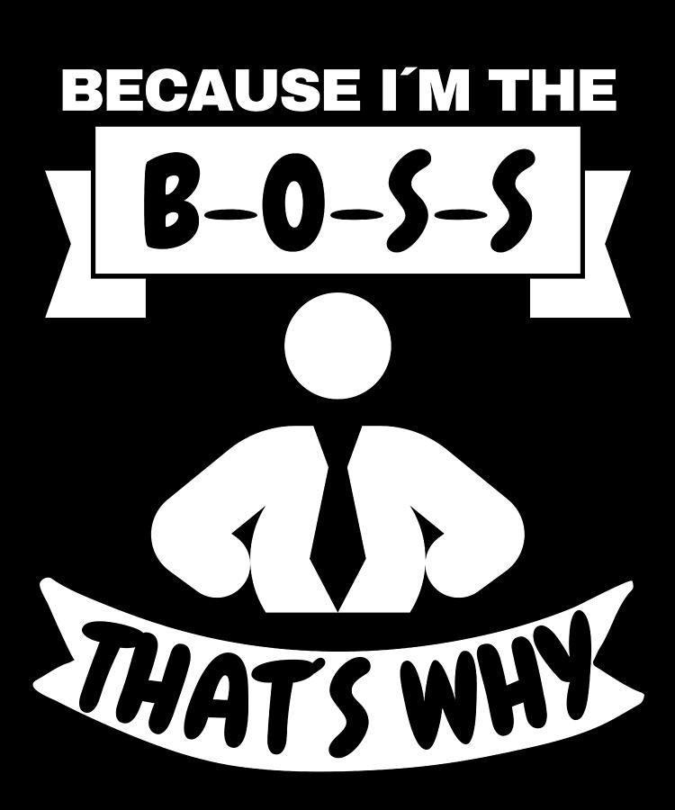 Because I Am The Boss That Is Why Digital Art by OrganicFoodEmpire ...