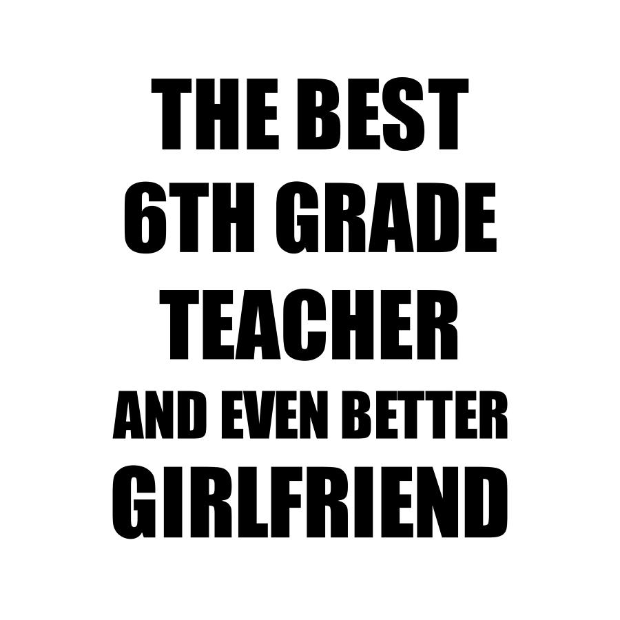 6th Grade Teacher Girlfriend Funny Gift Idea for Gf Gag Inspiring Joke The  Best And Even Better Digital Art by Jeff Creation - Fine Art America