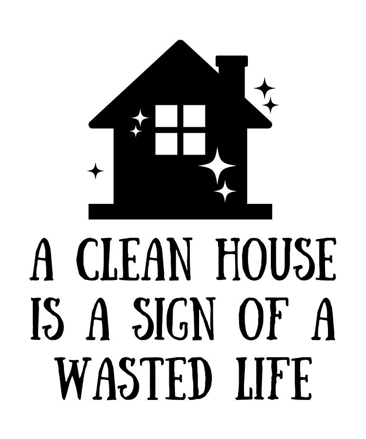 A clean house is a sign of a wasted life Digital Art by Things I Need ...