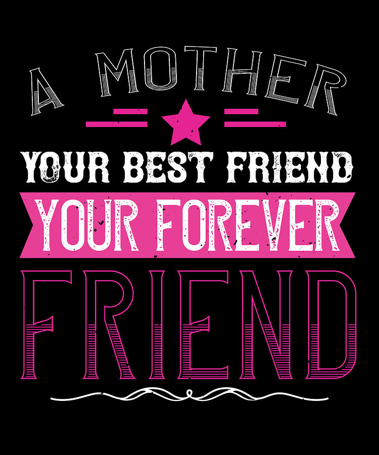 A Mother Is Your First Friend Your Best Friend Your Forever Friend