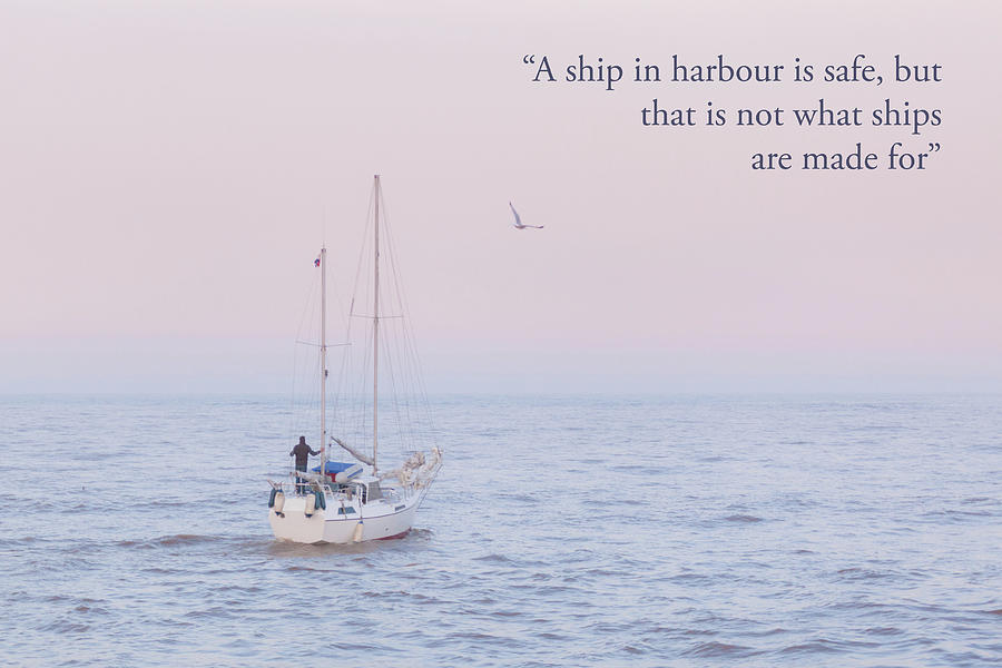 A ship in harbour is safe, but that is not what ships are made for ...