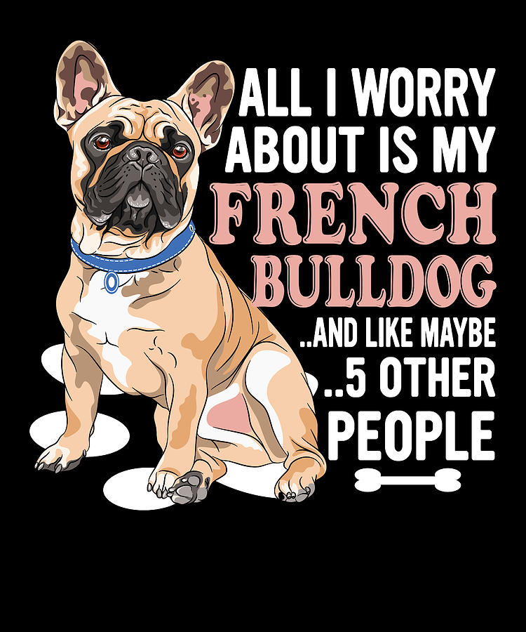 All I worry about is my french bulldog and like maybe 5 other people ...