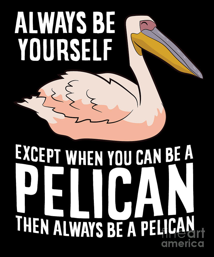 Always Be Yourself Unless You Can Be A Pelican Then Always B - Inspire  Uplift