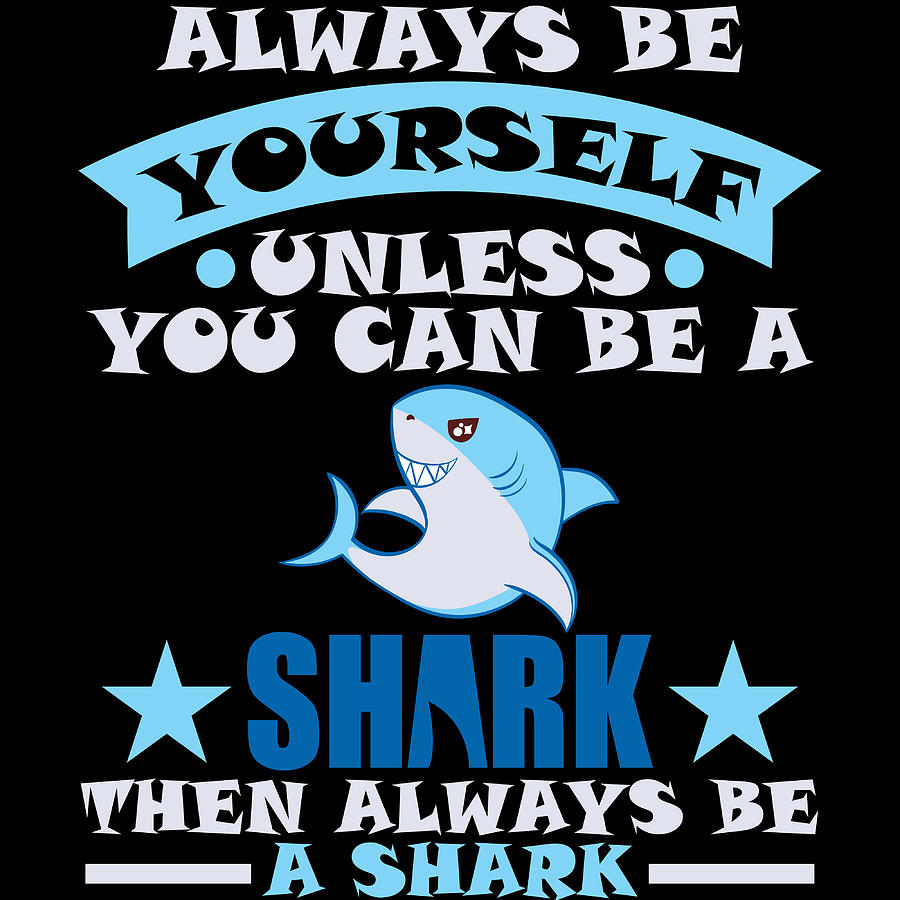 Always Be Yourself Unless You Can Be A Shark Then Always Be A Shark For