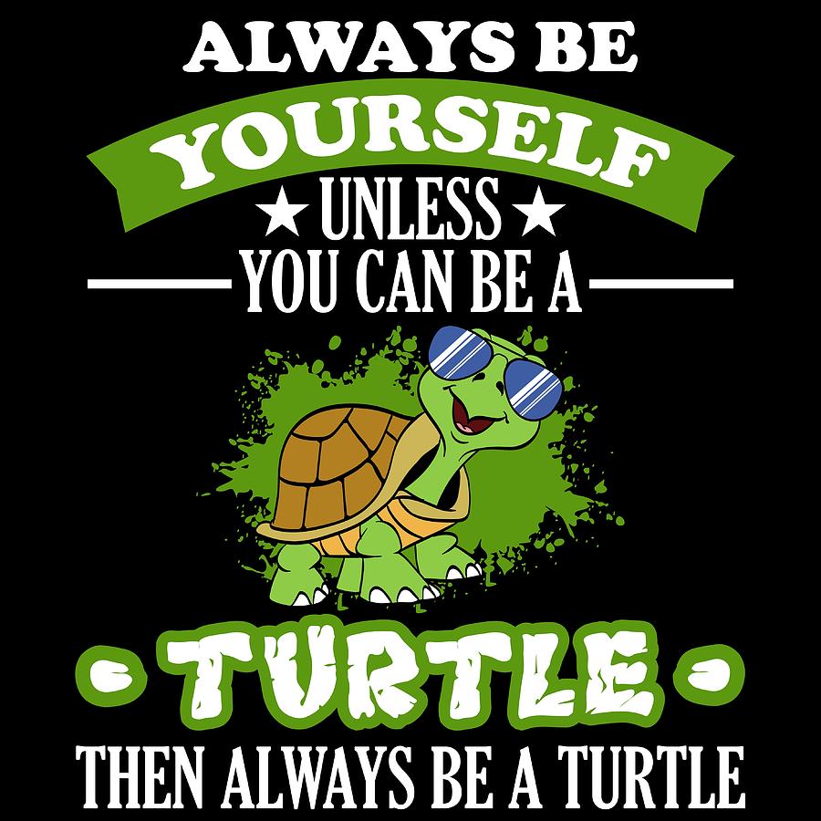 Always Be Yourself Unless You Can Be A Turtle Then Always Be A Turtle ...